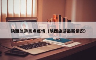 陕西旅游景点疫情（陕西旅游最新情况）