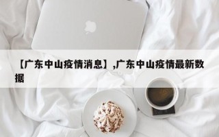 【广东中山疫情消息】,广东中山疫情最新数据