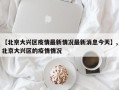 【北京大兴区疫情最新情况最新消息今天】,北京大兴区的疫情情况