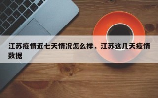 江苏疫情近七天情况怎么样，江苏这几天疫情数据