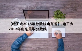 【哈工大2015年分数线山东省】,哈工大2012年山东录取分数线