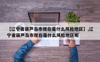 【辽宁省葫芦岛市现在是什么风险地区】,辽宁省葫芦岛市现在是什么风险地区呢