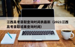 江西高考录取查询时间表最新（2021江西高考录取结果查询时间）