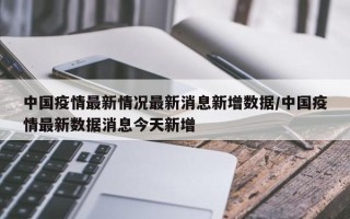 中国疫情最新情况最新消息新增数据/中国疫情最新数据消息今天新增