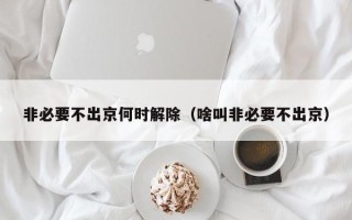 非必要不出京何时解除（啥叫非必要不出京）