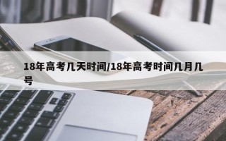 18年高考几天时间/18年高考时间几月几号