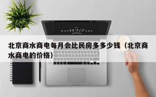 北京商水商电每月会比民房多多少钱（北京商水商电的价格）