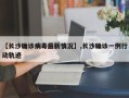 【长沙确诊病毒最新情况】,长沙确诊一例行动轨迹