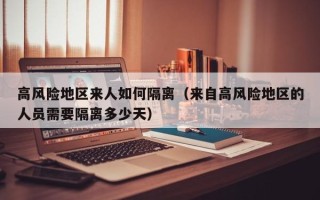 高风险地区来人如何隔离（来自高风险地区的人员需要隔离多少天）
