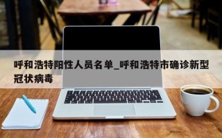 呼和浩特阳性人员名单_呼和浩特市确诊新型冠状病毒