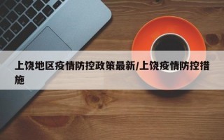 上饶地区疫情防控政策最新/上饶疫情防控措施
