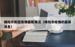 绵阳市新冠疫情最新情况（绵阳市疫情的最新消息）