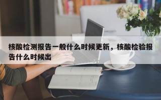 核酸检测报告一般什么时候更新，核酸检验报告什么时候出