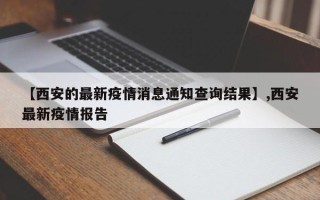【西安的最新疫情消息通知查询结果】,西安最新疫情报告
