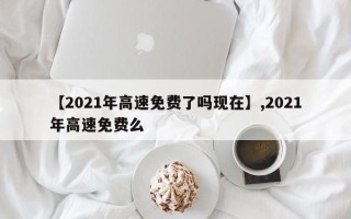【2021年高速免费了吗现在】,2021年高速免费么