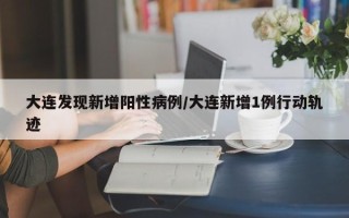 大连发现新增阳性病例/大连新增1例行动轨迹