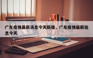 广东疫情最新消息今天新增，广东疫情最新信息今天