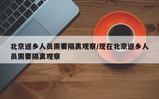 北京返乡人员需要隔离观察/现在北京返乡人员需要隔离观察