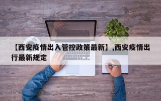 【西安疫情出入管控政策最新】,西安疫情出行最新规定