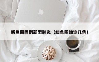 鲅鱼圈两例新型肺炎（鲅鱼圈确诊几例）
