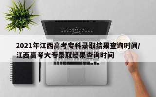 2021年江西高考专科录取结果查询时间/江西高考大专录取结果查询时间