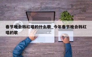 春节晚会韩红唱的什么歌_今年春节晚会韩红唱的歌
