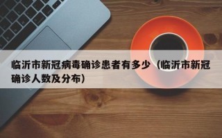 临沂市新冠病毒确诊患者有多少（临沂市新冠确诊人数及分布）