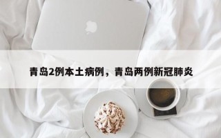 青岛2例本土病例，青岛两例新冠肺炎