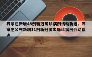 石家庄新增48例新冠确诊病例活动轨迹，石家庄公布新增11例新冠肺炎确诊病例行动轨迹