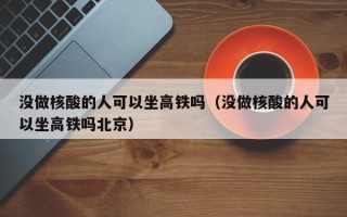 没做核酸的人可以坐高铁吗（没做核酸的人可以坐高铁吗北京）