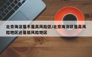 北京海淀是不是高风险区/北京海淀区是高风险地区还是低风险地区