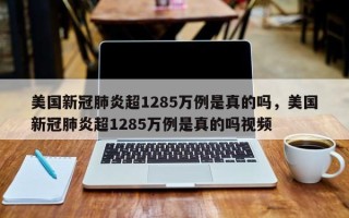 美国新冠肺炎超1285万例是真的吗，美国新冠肺炎超1285万例是真的吗视频
