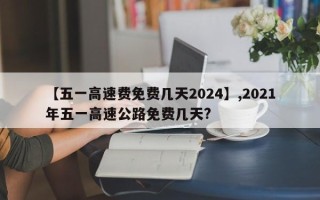 【五一高速费免费几天2024】,2021年五一高速公路免费几天?