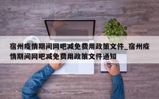 宿州疫情期间网吧减免费用政策文件_宿州疫情期间网吧减免费用政策文件通知