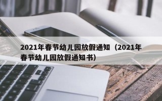 2021年春节幼儿园放假通知（2021年春节幼儿园放假通知书）
