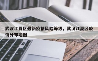 武汉江夏区最新疫情风险等级，武汉江夏区疫情分布地图