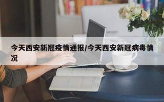 今天西安新冠疫情通报/今天西安新冠病毒情况