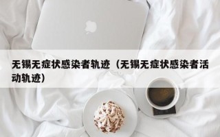 无锡无症状感染者轨迹（无锡无症状感染者活动轨迹）