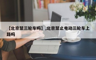 【北京禁三轮车吗】,北京禁止电动三轮车上路吗