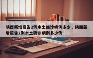 陕西新增报告2例本土确诊病例多少，陕西新增报告2例本土确诊病例多少例