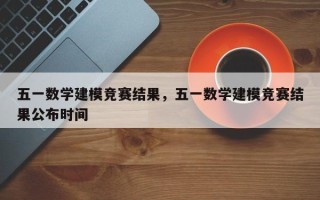 五一数学建模竞赛结果，五一数学建模竞赛结果公布时间