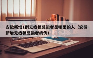 安徽新增1例无症状感染者是哪里的人（安徽新增无症状感染者病例）