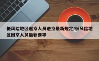 低风险地区返京人员进京最新规定/低风险地区回京人员最新要求