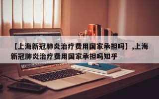 【上海新冠肺炎治疗费用国家承担吗】,上海新冠肺炎治疗费用国家承担吗知乎
