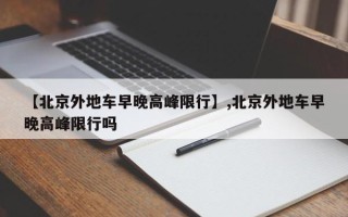 【北京外地车早晚高峰限行】,北京外地车早晚高峰限行吗