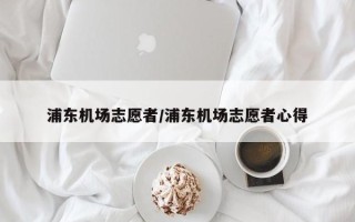 浦东机场志愿者/浦东机场志愿者心得