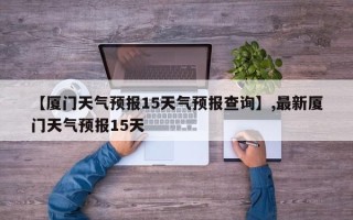 【厦门天气预报15天气预报查询】,最新厦门天气预报15天